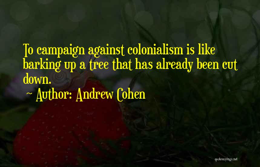 Andrew Cohen Quotes: To Campaign Against Colonialism Is Like Barking Up A Tree That Has Already Been Cut Down.