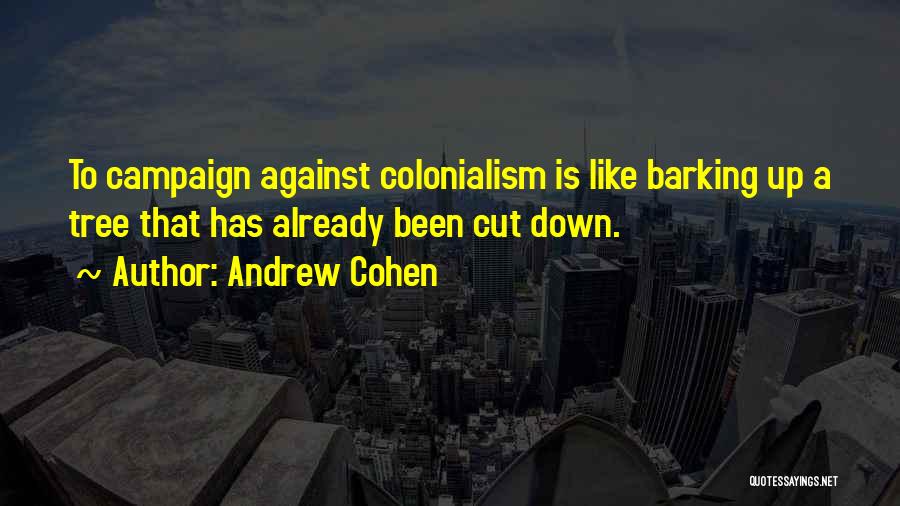 Andrew Cohen Quotes: To Campaign Against Colonialism Is Like Barking Up A Tree That Has Already Been Cut Down.