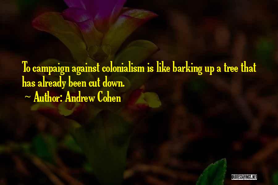 Andrew Cohen Quotes: To Campaign Against Colonialism Is Like Barking Up A Tree That Has Already Been Cut Down.