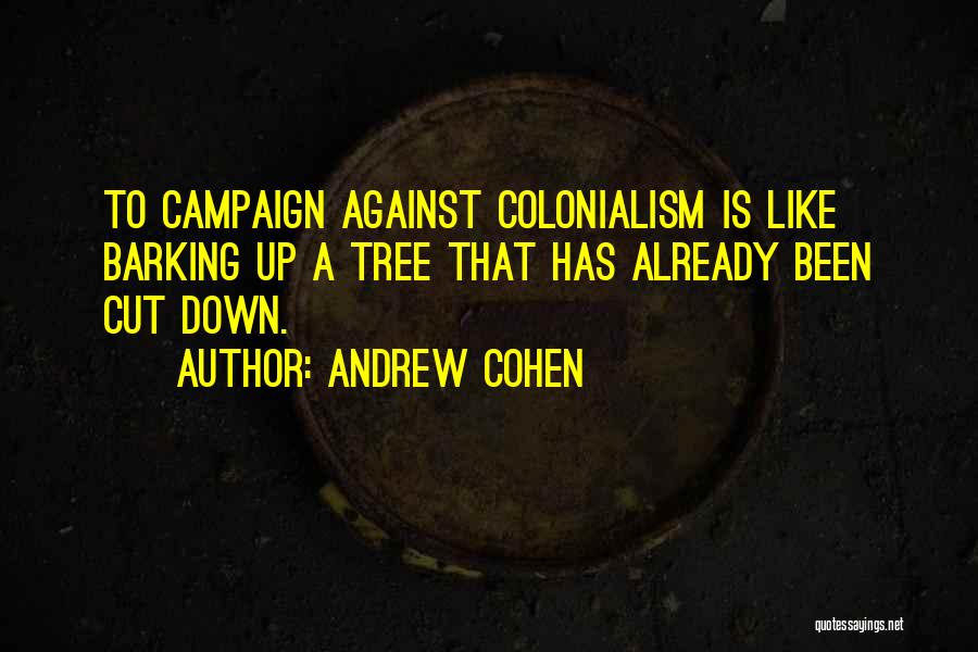 Andrew Cohen Quotes: To Campaign Against Colonialism Is Like Barking Up A Tree That Has Already Been Cut Down.