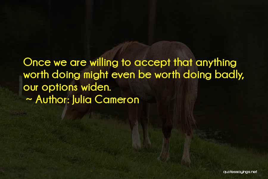 Julia Cameron Quotes: Once We Are Willing To Accept That Anything Worth Doing Might Even Be Worth Doing Badly, Our Options Widen.