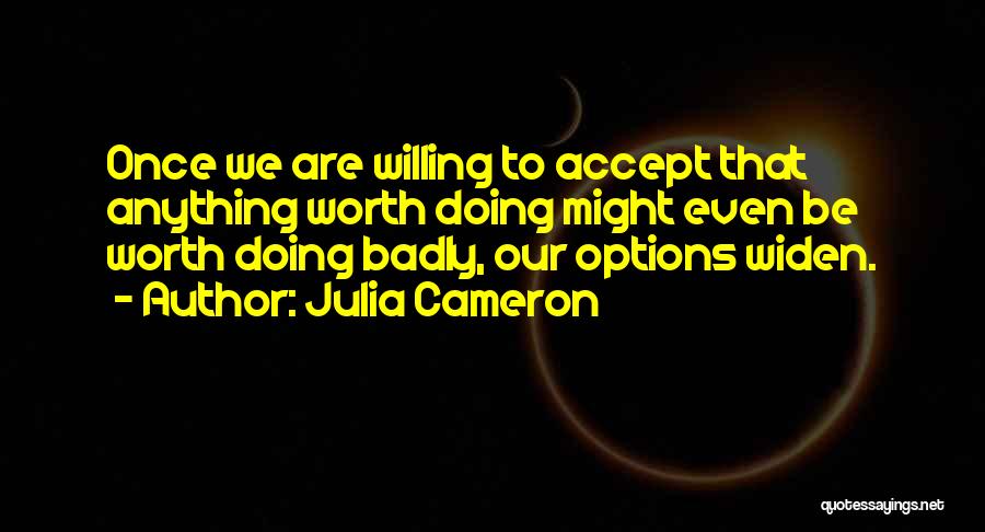 Julia Cameron Quotes: Once We Are Willing To Accept That Anything Worth Doing Might Even Be Worth Doing Badly, Our Options Widen.