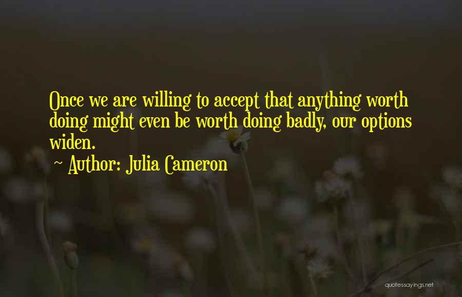 Julia Cameron Quotes: Once We Are Willing To Accept That Anything Worth Doing Might Even Be Worth Doing Badly, Our Options Widen.