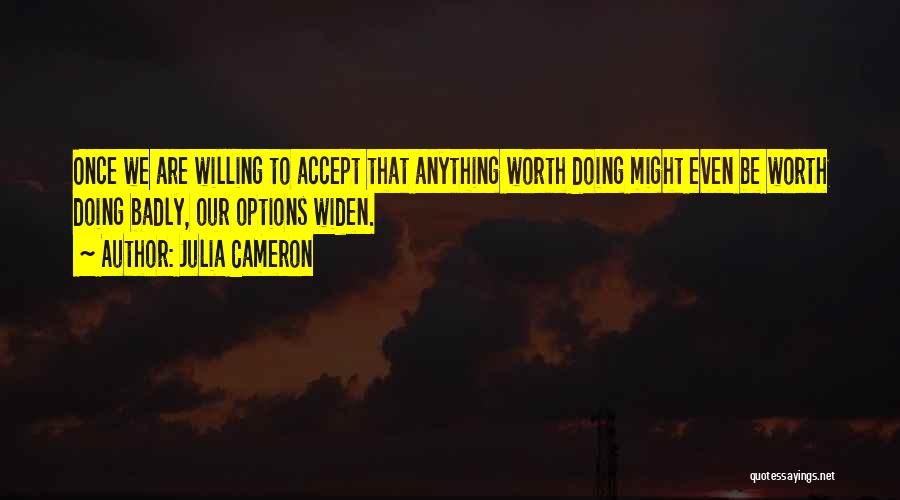 Julia Cameron Quotes: Once We Are Willing To Accept That Anything Worth Doing Might Even Be Worth Doing Badly, Our Options Widen.