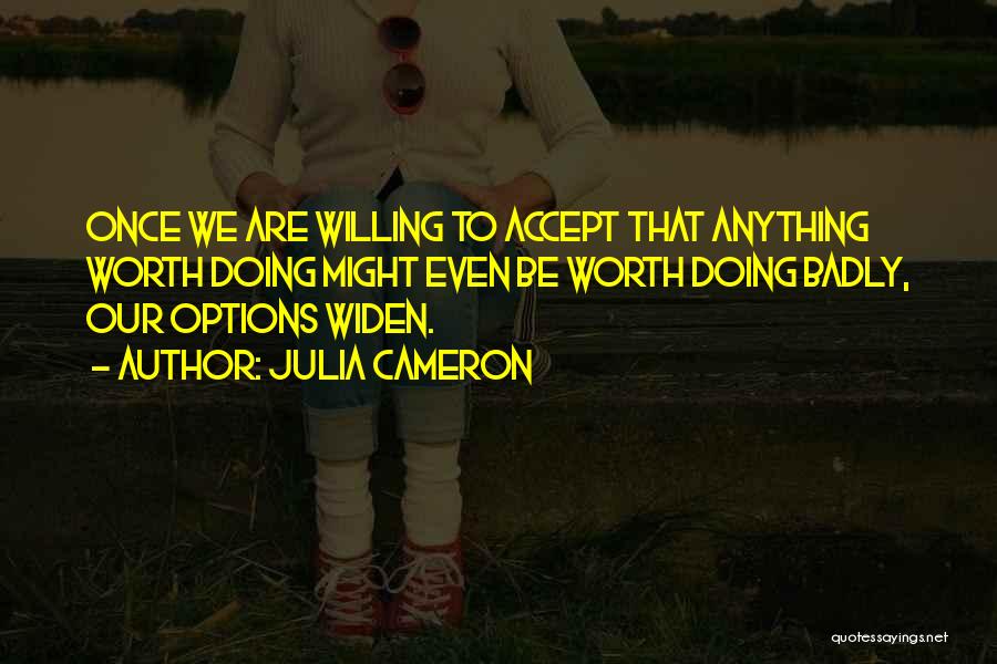 Julia Cameron Quotes: Once We Are Willing To Accept That Anything Worth Doing Might Even Be Worth Doing Badly, Our Options Widen.