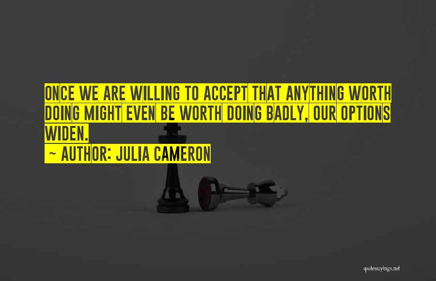 Julia Cameron Quotes: Once We Are Willing To Accept That Anything Worth Doing Might Even Be Worth Doing Badly, Our Options Widen.