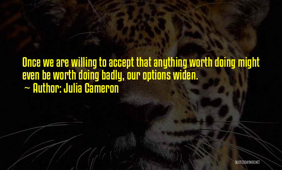 Julia Cameron Quotes: Once We Are Willing To Accept That Anything Worth Doing Might Even Be Worth Doing Badly, Our Options Widen.