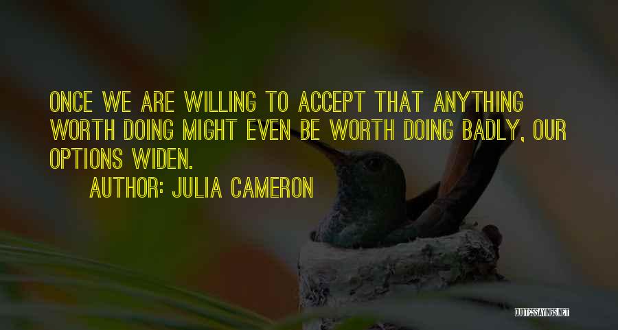 Julia Cameron Quotes: Once We Are Willing To Accept That Anything Worth Doing Might Even Be Worth Doing Badly, Our Options Widen.