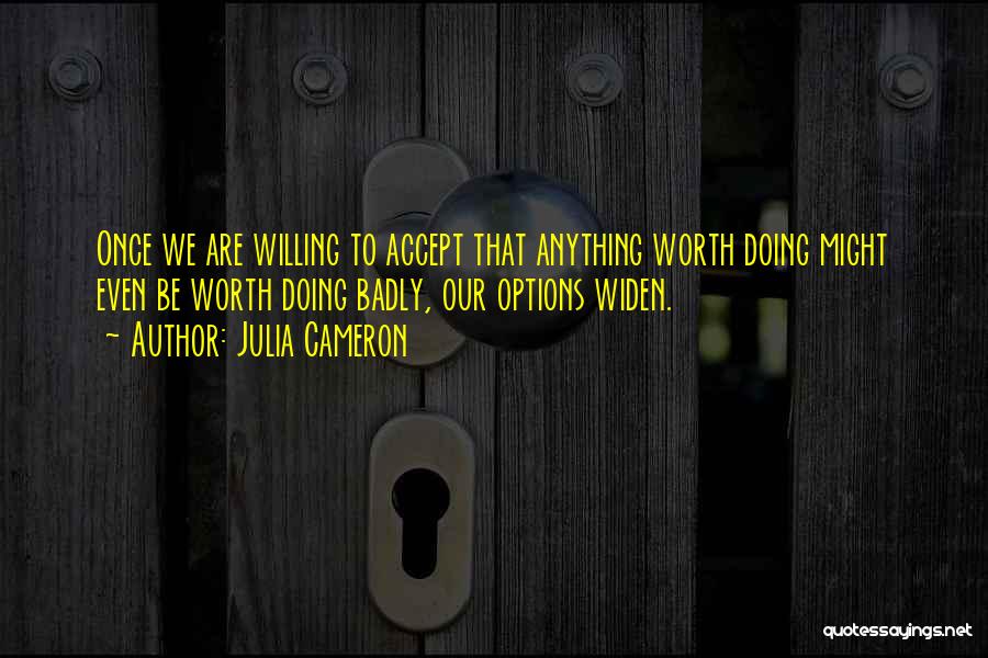 Julia Cameron Quotes: Once We Are Willing To Accept That Anything Worth Doing Might Even Be Worth Doing Badly, Our Options Widen.