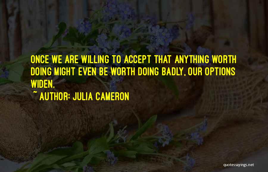 Julia Cameron Quotes: Once We Are Willing To Accept That Anything Worth Doing Might Even Be Worth Doing Badly, Our Options Widen.