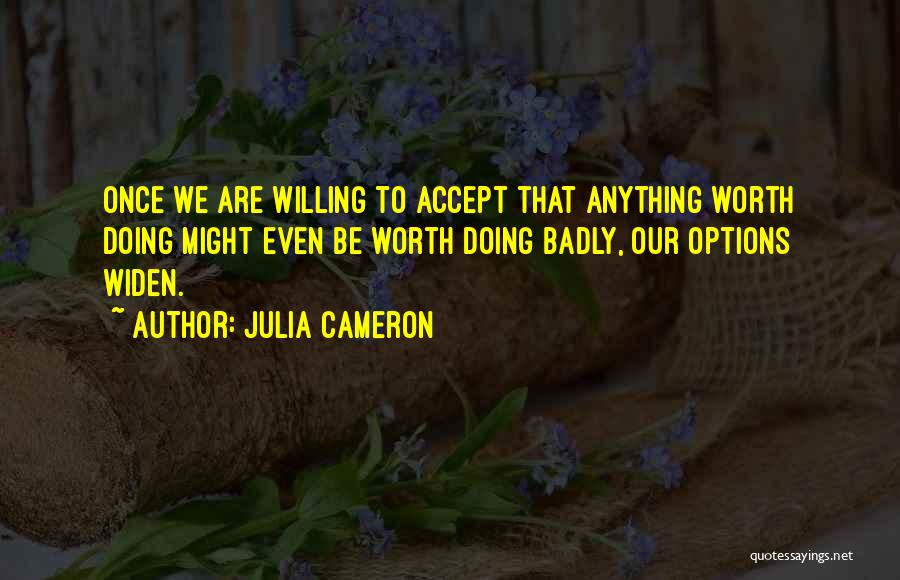 Julia Cameron Quotes: Once We Are Willing To Accept That Anything Worth Doing Might Even Be Worth Doing Badly, Our Options Widen.