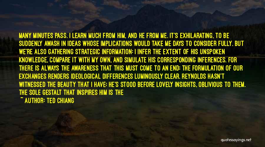 Ted Chiang Quotes: Many Minutes Pass. I Learn Much From Him, And He From Me. It's Exhilarating, To Be Suddenly Awash In Ideas