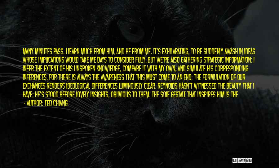 Ted Chiang Quotes: Many Minutes Pass. I Learn Much From Him, And He From Me. It's Exhilarating, To Be Suddenly Awash In Ideas
