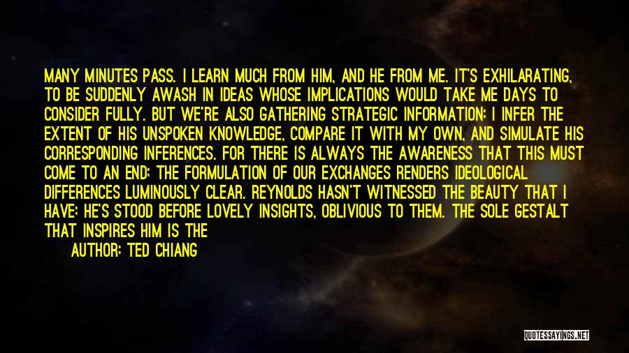 Ted Chiang Quotes: Many Minutes Pass. I Learn Much From Him, And He From Me. It's Exhilarating, To Be Suddenly Awash In Ideas