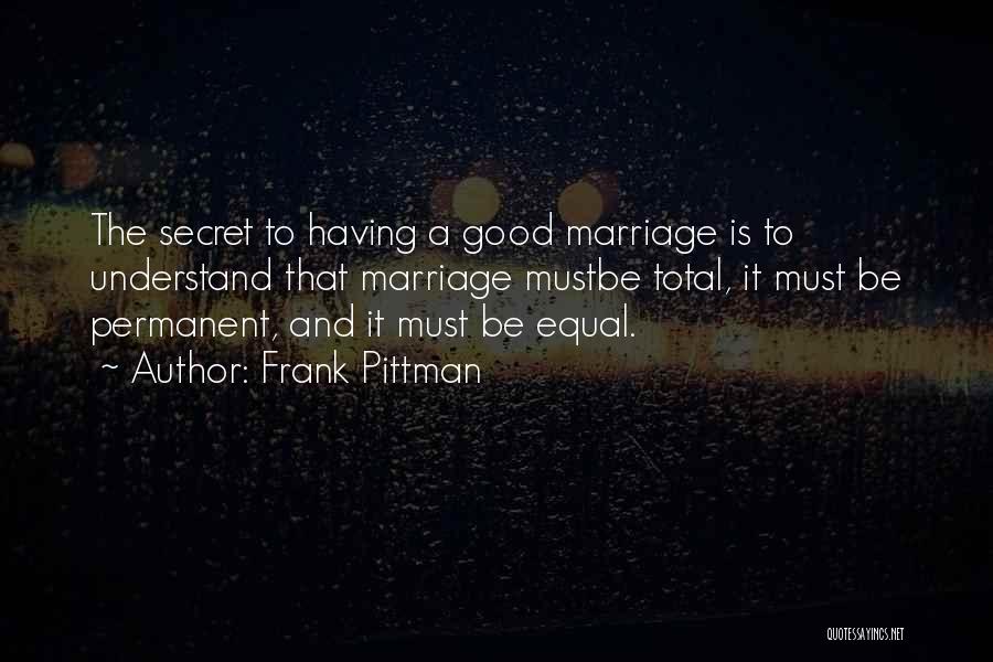 Frank Pittman Quotes: The Secret To Having A Good Marriage Is To Understand That Marriage Mustbe Total, It Must Be Permanent, And It