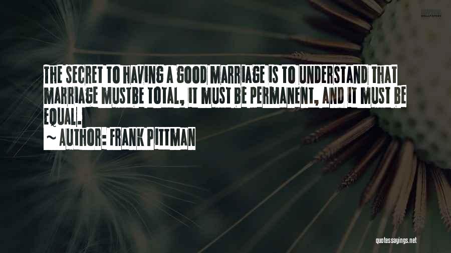 Frank Pittman Quotes: The Secret To Having A Good Marriage Is To Understand That Marriage Mustbe Total, It Must Be Permanent, And It