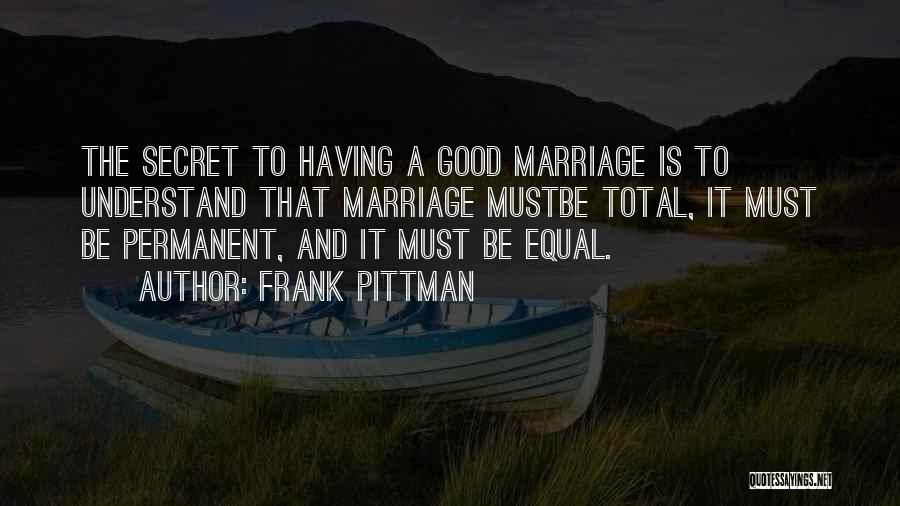 Frank Pittman Quotes: The Secret To Having A Good Marriage Is To Understand That Marriage Mustbe Total, It Must Be Permanent, And It