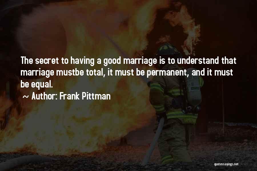 Frank Pittman Quotes: The Secret To Having A Good Marriage Is To Understand That Marriage Mustbe Total, It Must Be Permanent, And It