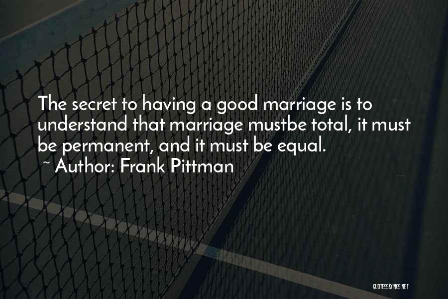 Frank Pittman Quotes: The Secret To Having A Good Marriage Is To Understand That Marriage Mustbe Total, It Must Be Permanent, And It