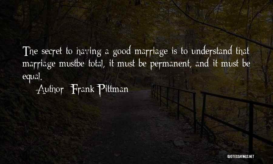 Frank Pittman Quotes: The Secret To Having A Good Marriage Is To Understand That Marriage Mustbe Total, It Must Be Permanent, And It