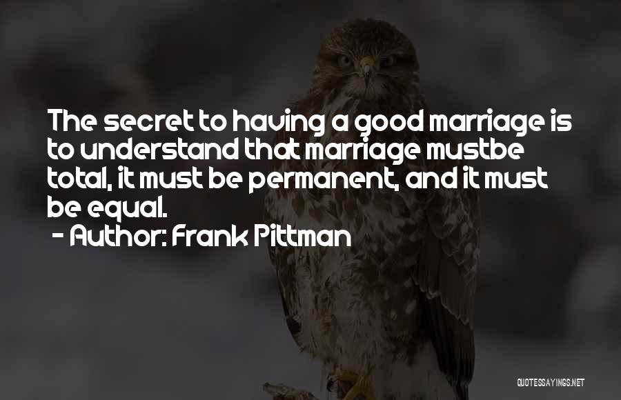 Frank Pittman Quotes: The Secret To Having A Good Marriage Is To Understand That Marriage Mustbe Total, It Must Be Permanent, And It