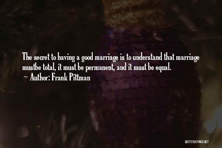 Frank Pittman Quotes: The Secret To Having A Good Marriage Is To Understand That Marriage Mustbe Total, It Must Be Permanent, And It