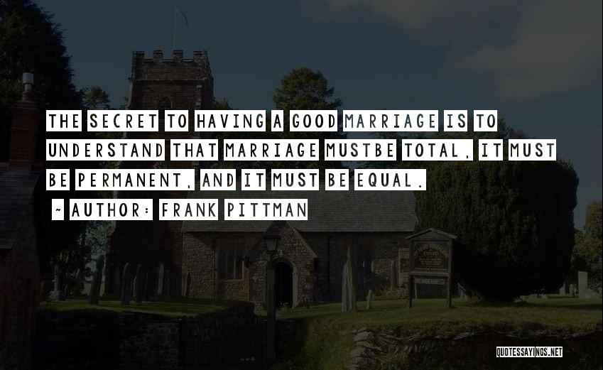 Frank Pittman Quotes: The Secret To Having A Good Marriage Is To Understand That Marriage Mustbe Total, It Must Be Permanent, And It