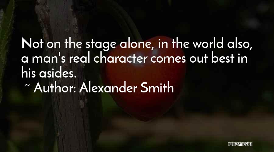 Alexander Smith Quotes: Not On The Stage Alone, In The World Also, A Man's Real Character Comes Out Best In His Asides.