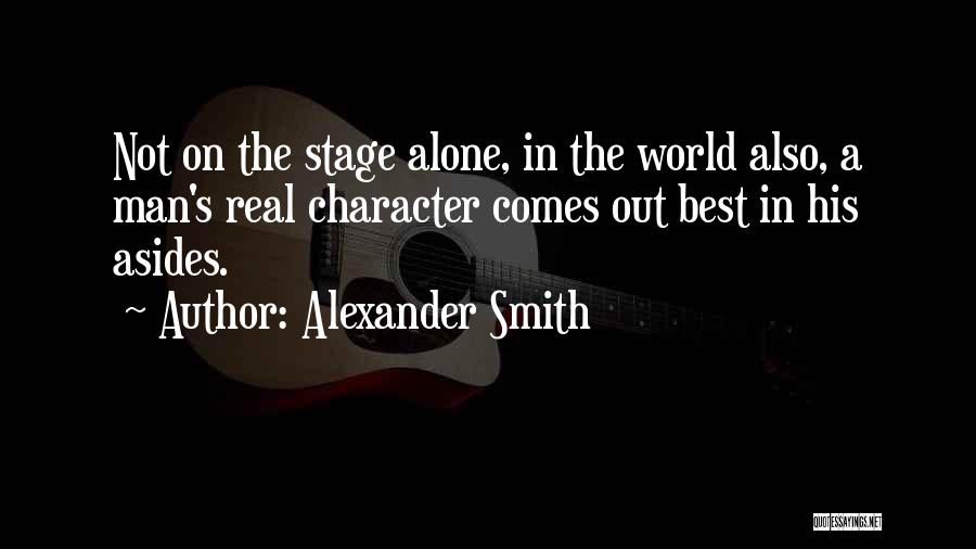 Alexander Smith Quotes: Not On The Stage Alone, In The World Also, A Man's Real Character Comes Out Best In His Asides.