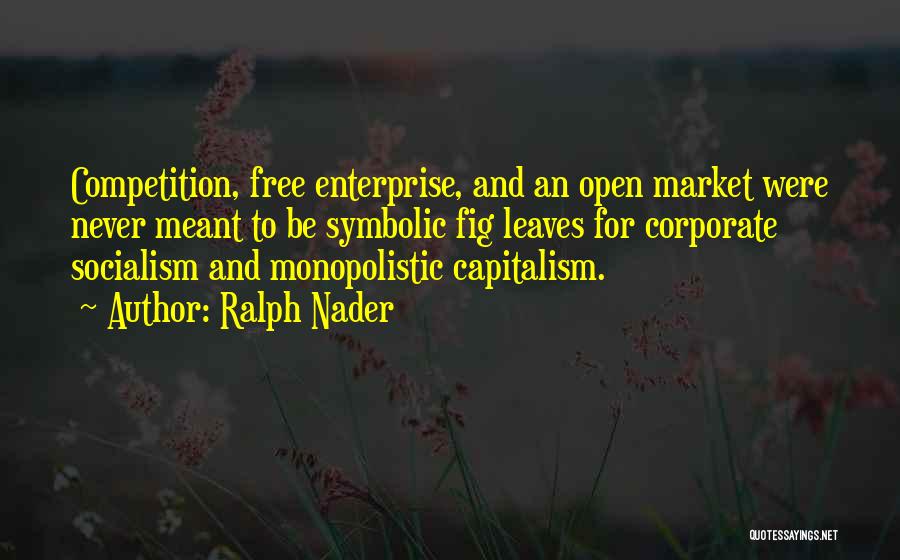 Ralph Nader Quotes: Competition, Free Enterprise, And An Open Market Were Never Meant To Be Symbolic Fig Leaves For Corporate Socialism And Monopolistic