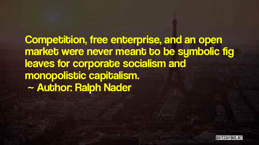 Ralph Nader Quotes: Competition, Free Enterprise, And An Open Market Were Never Meant To Be Symbolic Fig Leaves For Corporate Socialism And Monopolistic