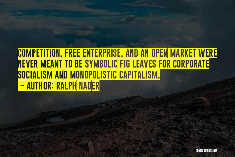 Ralph Nader Quotes: Competition, Free Enterprise, And An Open Market Were Never Meant To Be Symbolic Fig Leaves For Corporate Socialism And Monopolistic