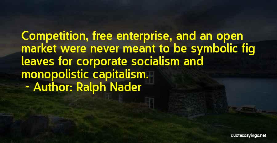 Ralph Nader Quotes: Competition, Free Enterprise, And An Open Market Were Never Meant To Be Symbolic Fig Leaves For Corporate Socialism And Monopolistic