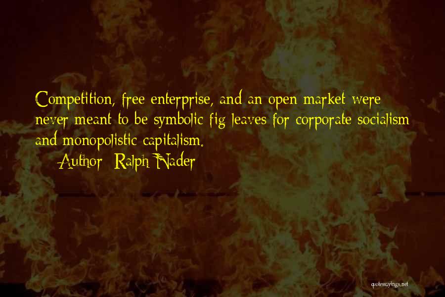 Ralph Nader Quotes: Competition, Free Enterprise, And An Open Market Were Never Meant To Be Symbolic Fig Leaves For Corporate Socialism And Monopolistic