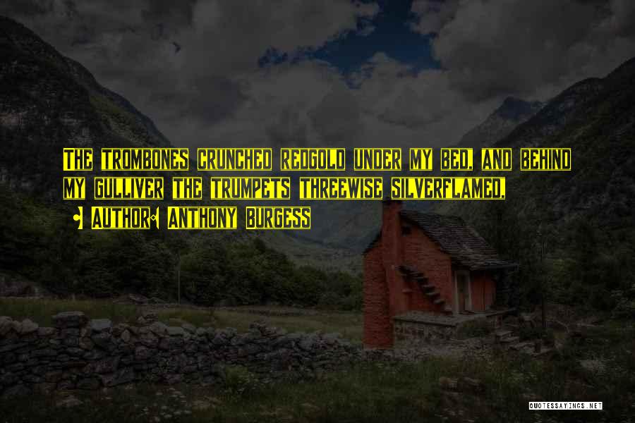 Anthony Burgess Quotes: The Trombones Crunched Redgold Under My Bed, And Behind My Gulliver The Trumpets Threewise Silverflamed,