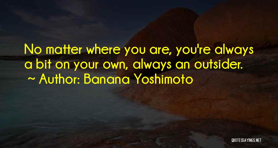 Banana Yoshimoto Quotes: No Matter Where You Are, You're Always A Bit On Your Own, Always An Outsider.