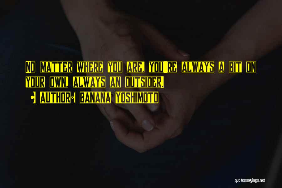 Banana Yoshimoto Quotes: No Matter Where You Are, You're Always A Bit On Your Own, Always An Outsider.