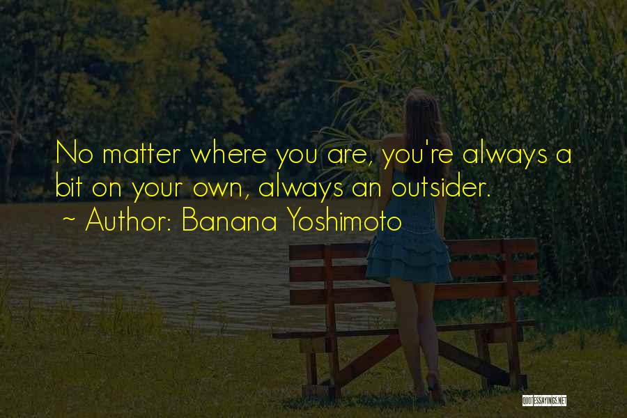 Banana Yoshimoto Quotes: No Matter Where You Are, You're Always A Bit On Your Own, Always An Outsider.