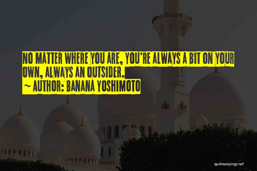 Banana Yoshimoto Quotes: No Matter Where You Are, You're Always A Bit On Your Own, Always An Outsider.