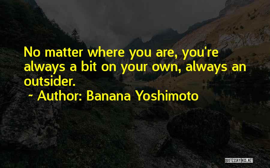 Banana Yoshimoto Quotes: No Matter Where You Are, You're Always A Bit On Your Own, Always An Outsider.