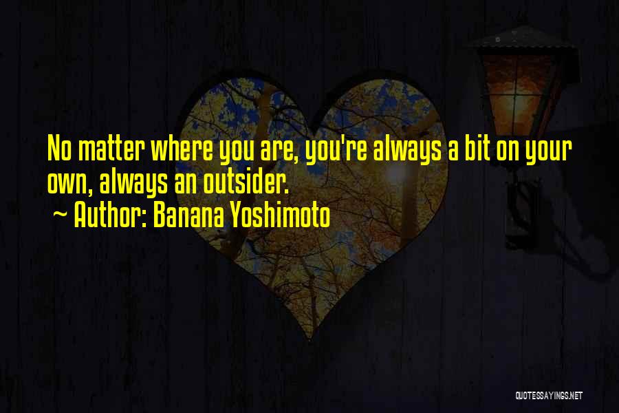 Banana Yoshimoto Quotes: No Matter Where You Are, You're Always A Bit On Your Own, Always An Outsider.