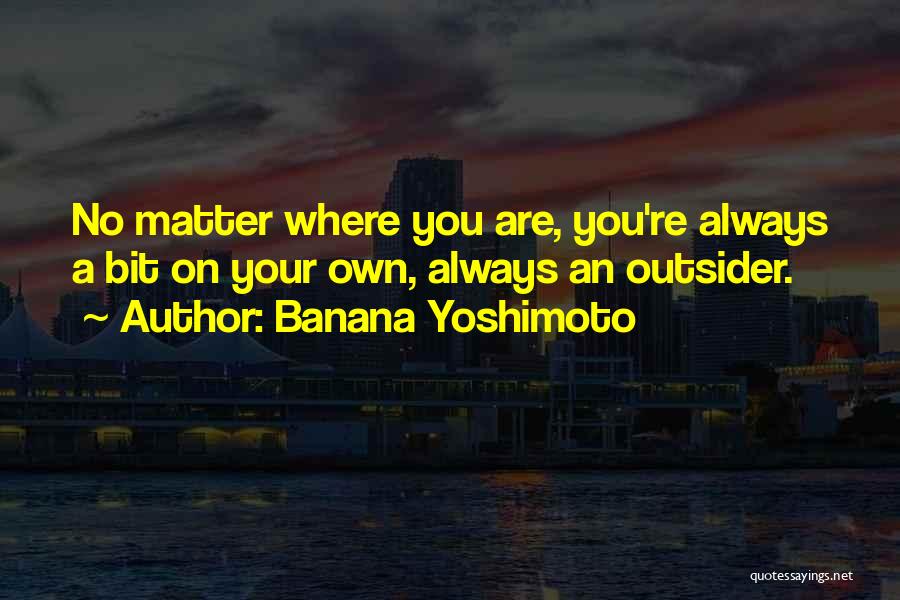 Banana Yoshimoto Quotes: No Matter Where You Are, You're Always A Bit On Your Own, Always An Outsider.