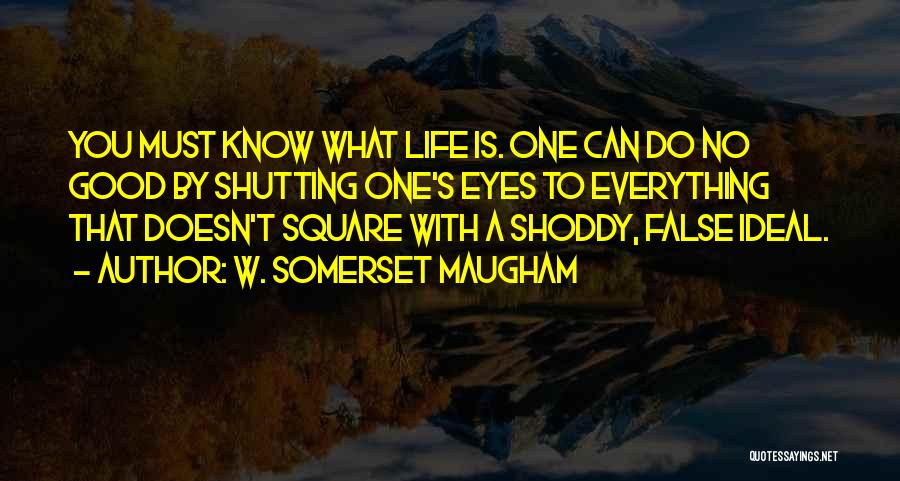 W. Somerset Maugham Quotes: You Must Know What Life Is. One Can Do No Good By Shutting One's Eyes To Everything That Doesn't Square