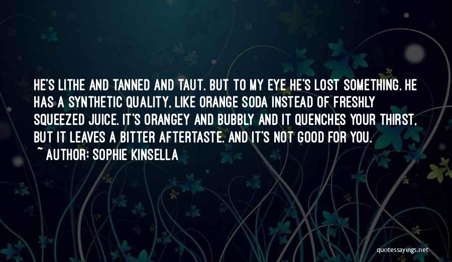 Sophie Kinsella Quotes: He's Lithe And Tanned And Taut. But To My Eye He's Lost Something. He Has A Synthetic Quality, Like Orange