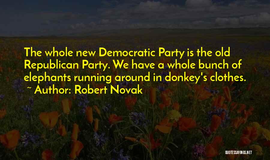 Robert Novak Quotes: The Whole New Democratic Party Is The Old Republican Party. We Have A Whole Bunch Of Elephants Running Around In