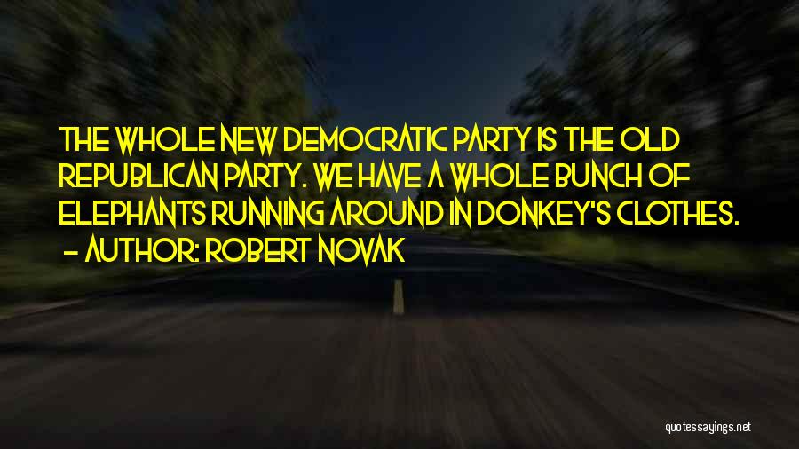 Robert Novak Quotes: The Whole New Democratic Party Is The Old Republican Party. We Have A Whole Bunch Of Elephants Running Around In