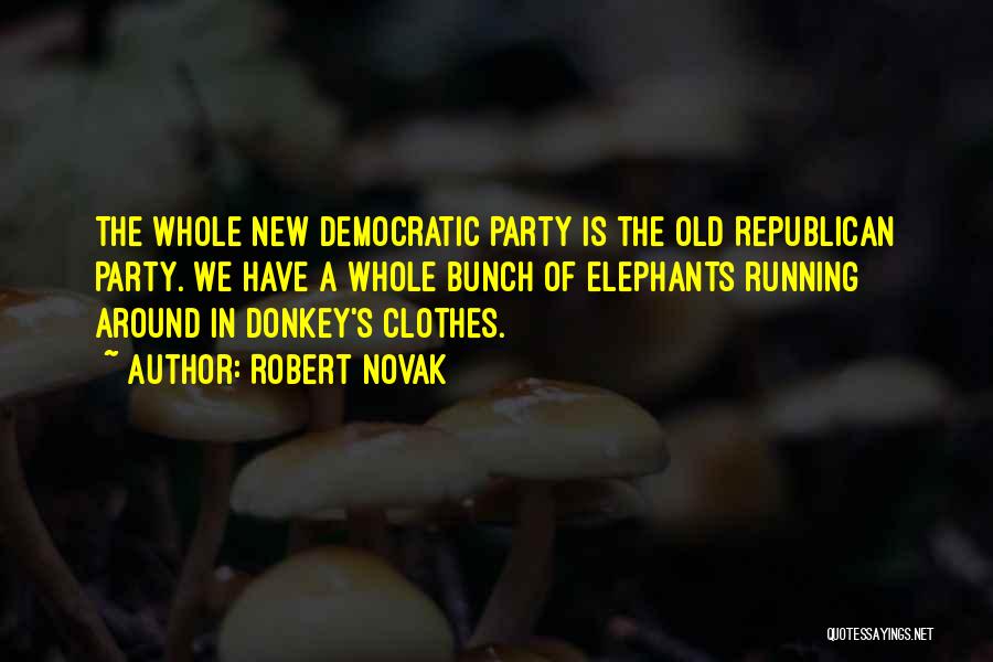 Robert Novak Quotes: The Whole New Democratic Party Is The Old Republican Party. We Have A Whole Bunch Of Elephants Running Around In