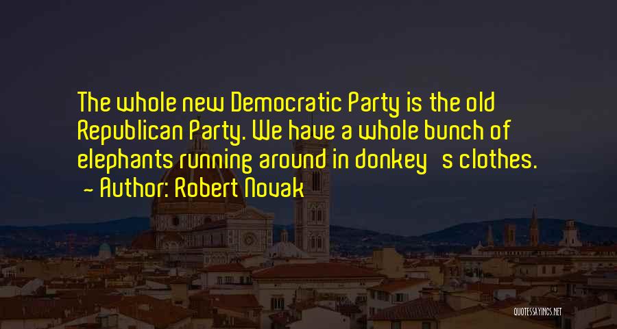Robert Novak Quotes: The Whole New Democratic Party Is The Old Republican Party. We Have A Whole Bunch Of Elephants Running Around In