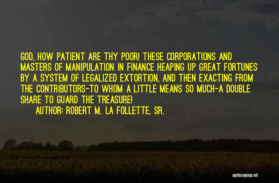 Robert M. La Follette, Sr. Quotes: God, How Patient Are Thy Poor! These Corporations And Masters Of Manipulation In Finance Heaping Up Great Fortunes By A