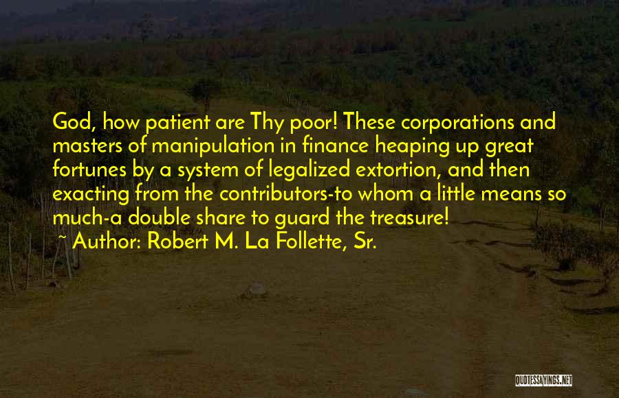 Robert M. La Follette, Sr. Quotes: God, How Patient Are Thy Poor! These Corporations And Masters Of Manipulation In Finance Heaping Up Great Fortunes By A